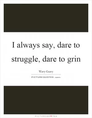 I always say, dare to struggle, dare to grin Picture Quote #1