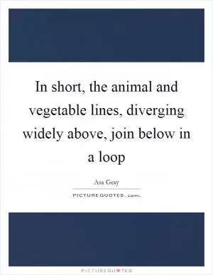 In short, the animal and vegetable lines, diverging widely above, join below in a loop Picture Quote #1