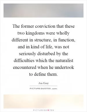 The former conviction that these two kingdoms were wholly different in structure, in function, and in kind of life, was not seriously disturbed by the difficulties which the naturalist encountered when he undertook to define them Picture Quote #1