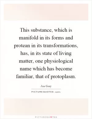 This substance, which is manifold in its forms and protean in its transformations, has, in its state of living matter, one physiological name which has become familiar, that of protoplasm Picture Quote #1