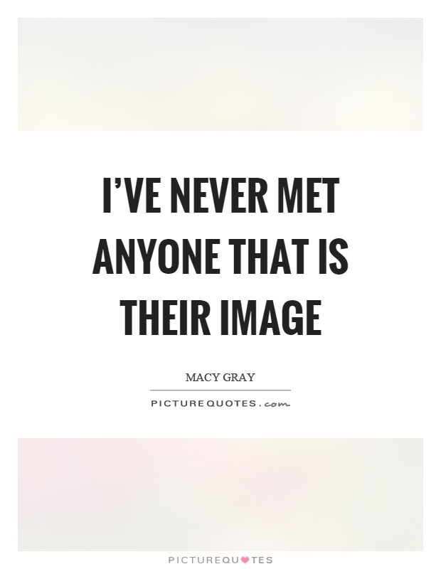 I’ve never met anyone that is their image Picture Quote #1