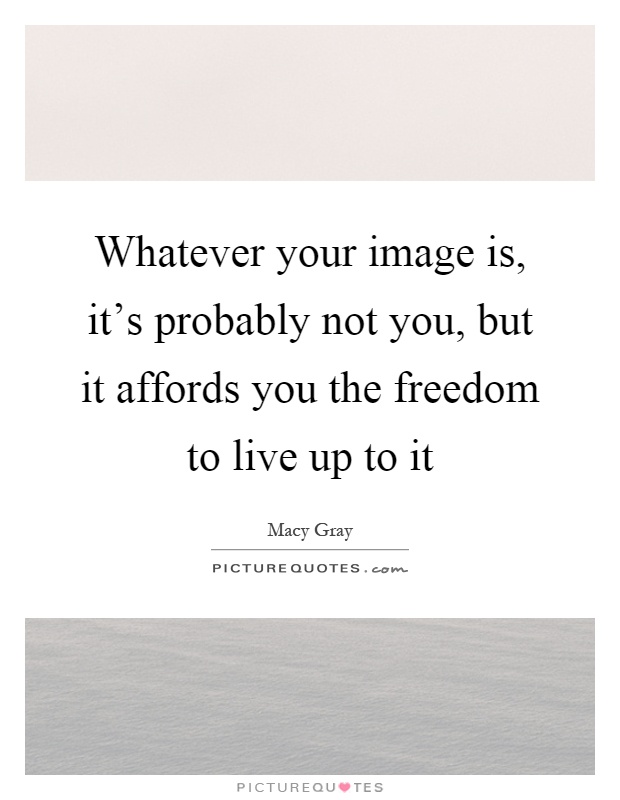 Whatever your image is, it's probably not you, but it affords you the freedom to live up to it Picture Quote #1