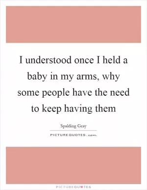 I understood once I held a baby in my arms, why some people have the need to keep having them Picture Quote #1