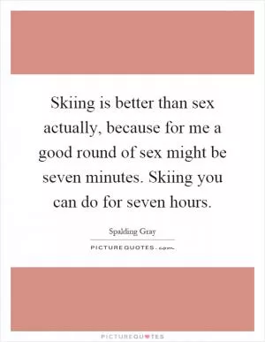 Skiing is better than sex actually, because for me a good round of sex might be seven minutes. Skiing you can do for seven hours Picture Quote #1