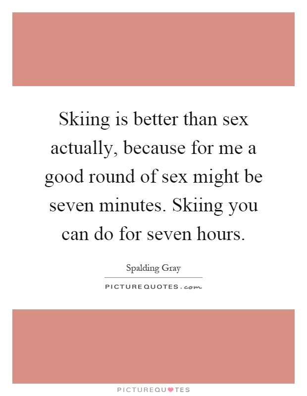 Skiing is better than sex actually, because for me a good round of sex might be seven minutes. Skiing you can do for seven hours Picture Quote #1