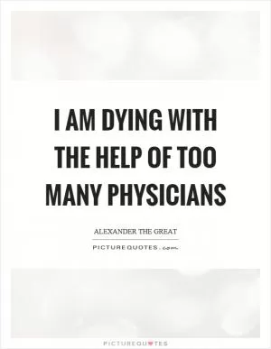 I am dying with the help of too many physicians Picture Quote #1