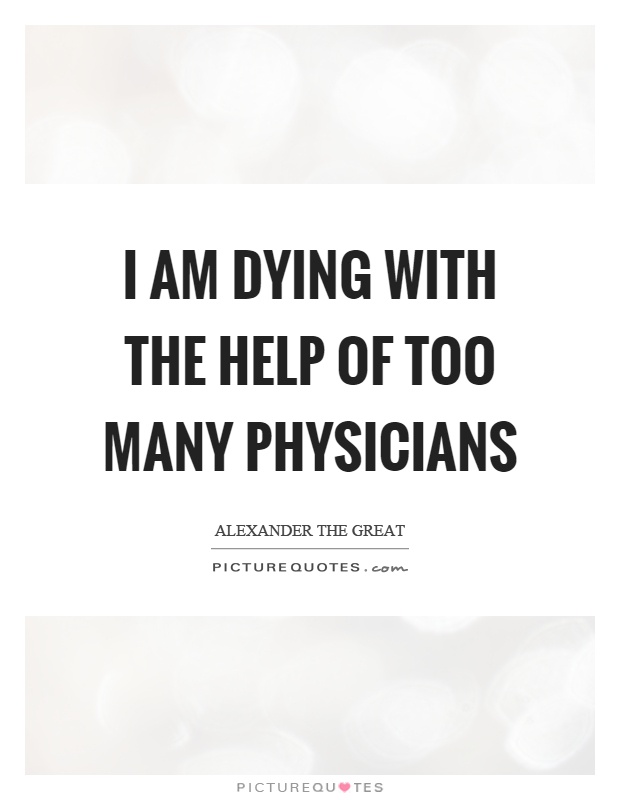 I am dying with the help of too many physicians Picture Quote #1