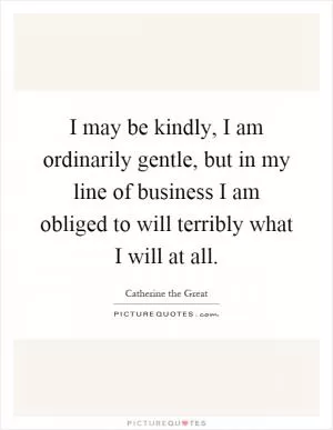 I may be kindly, I am ordinarily gentle, but in my line of business I am obliged to will terribly what I will at all Picture Quote #1