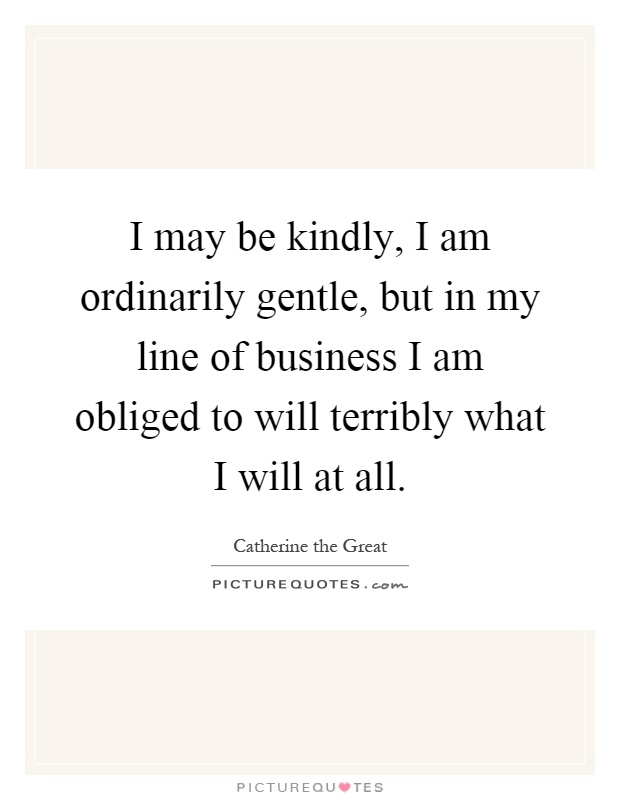 I may be kindly, I am ordinarily gentle, but in my line of business I am obliged to will terribly what I will at all Picture Quote #1