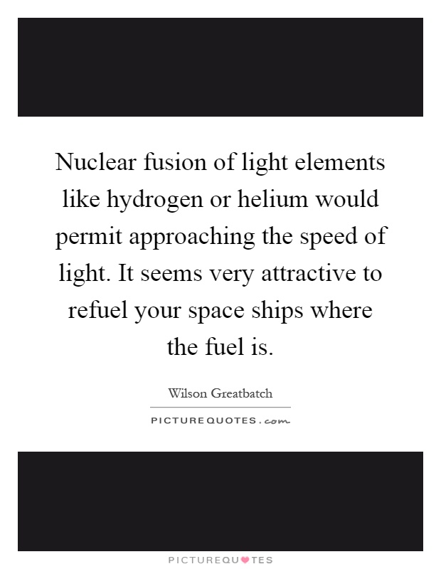 Nuclear fusion of light elements like hydrogen or helium would permit approaching the speed of light. It seems very attractive to refuel your space ships where the fuel is Picture Quote #1