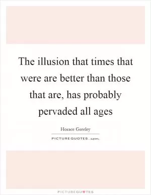 The illusion that times that were are better than those that are, has probably pervaded all ages Picture Quote #1