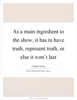 As a main ingredient to the show, it has to have truth, represent truth, or else it won’t last Picture Quote #1