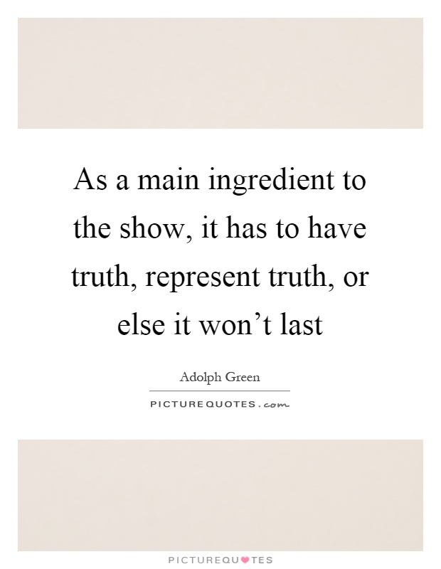 As a main ingredient to the show, it has to have truth, represent truth, or else it won't last Picture Quote #1