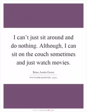 I can’t just sit around and do nothing. Although, I can sit on the couch sometimes and just watch movies Picture Quote #1