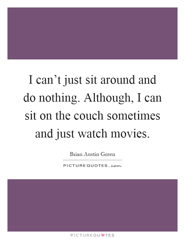 I can't just sit around and do nothing. Although, I can sit on the couch sometimes and just watch movies Picture Quote #1