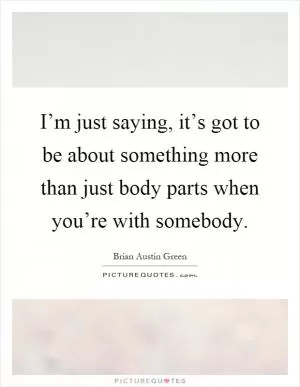 I’m just saying, it’s got to be about something more than just body parts when you’re with somebody Picture Quote #1