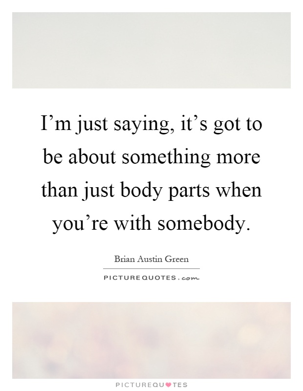 I'm just saying, it's got to be about something more than just body parts when you're with somebody Picture Quote #1