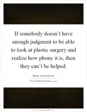 If somebody doesn’t have enough judgment to be able to look at plastic surgery and realize how phony it is, then they can’t be helped Picture Quote #1