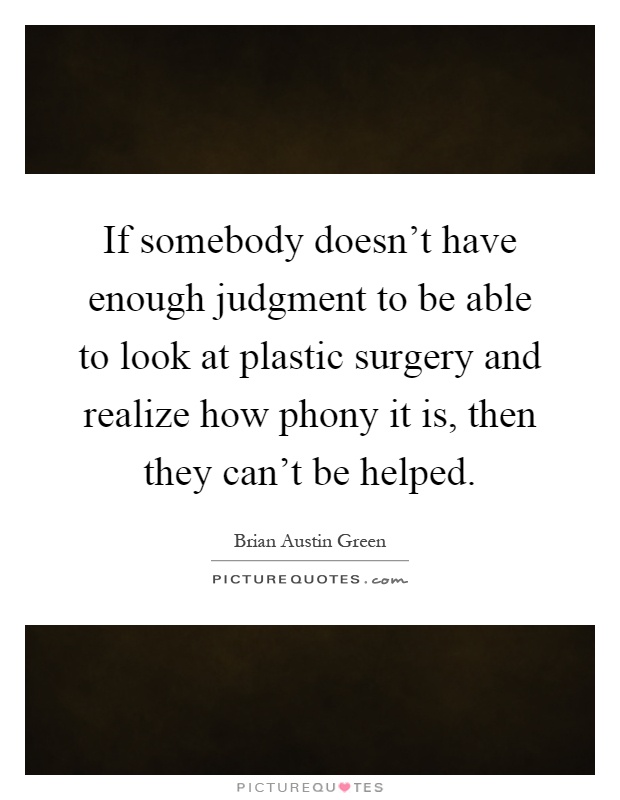 If somebody doesn't have enough judgment to be able to look at plastic surgery and realize how phony it is, then they can't be helped Picture Quote #1