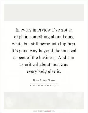In every interview I’ve got to explain something about being white but still being into hip hop. It’s gone way beyond the musical aspect of the business. And I’m as critical about music as everybody else is Picture Quote #1