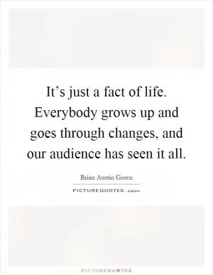 It’s just a fact of life. Everybody grows up and goes through changes, and our audience has seen it all Picture Quote #1