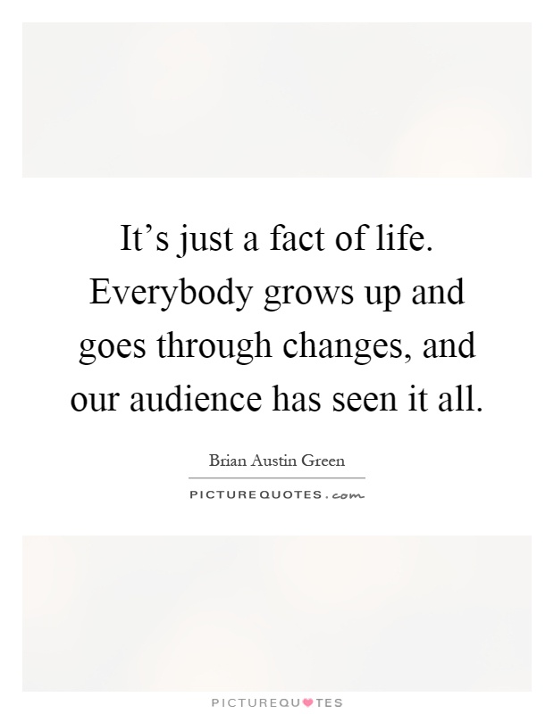 It's just a fact of life. Everybody grows up and goes through changes, and our audience has seen it all Picture Quote #1