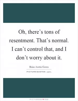 Oh, there’s tons of resentment. That’s normal. I can’t control that, and I don’t worry about it Picture Quote #1