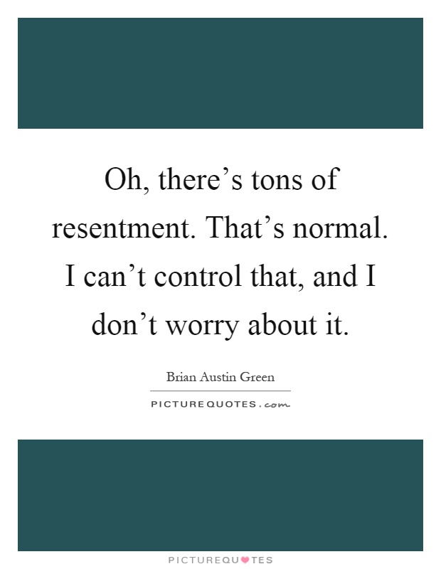 Oh, there's tons of resentment. That's normal. I can't control that, and I don't worry about it Picture Quote #1