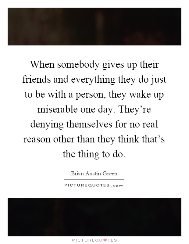 When somebody gives up their friends and everything they do just to be with a person, they wake up miserable one day. They're denying themselves for no real reason other than they think that's the thing to do Picture Quote #1
