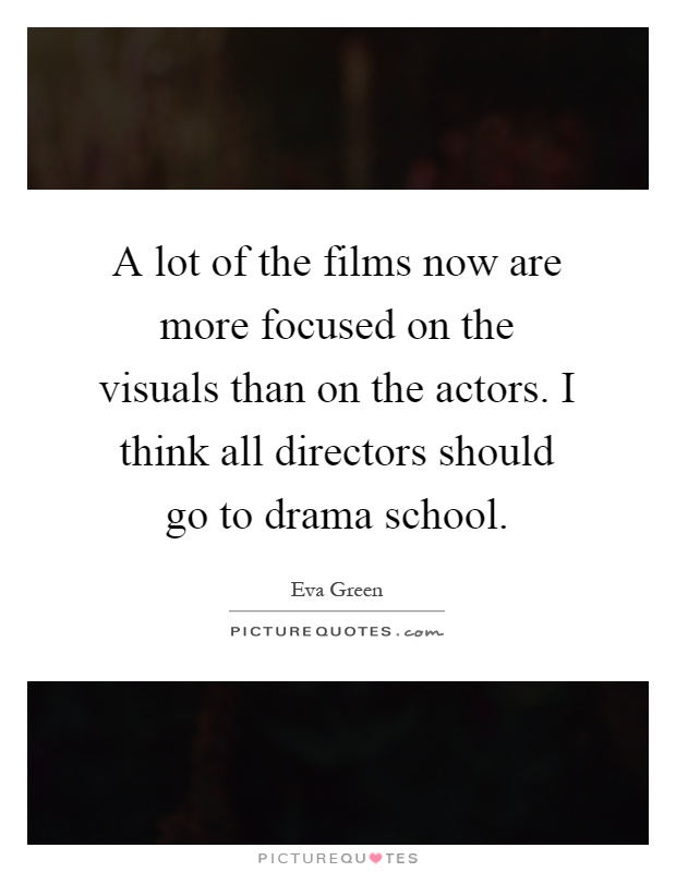 A lot of the films now are more focused on the visuals than on the actors. I think all directors should go to drama school Picture Quote #1