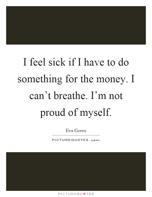 I feel sick if I have to do something for the money. I can't breathe. I'm not proud of myself Picture Quote #1