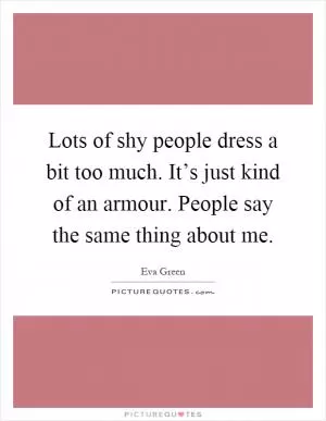 Lots of shy people dress a bit too much. It’s just kind of an armour. People say the same thing about me Picture Quote #1