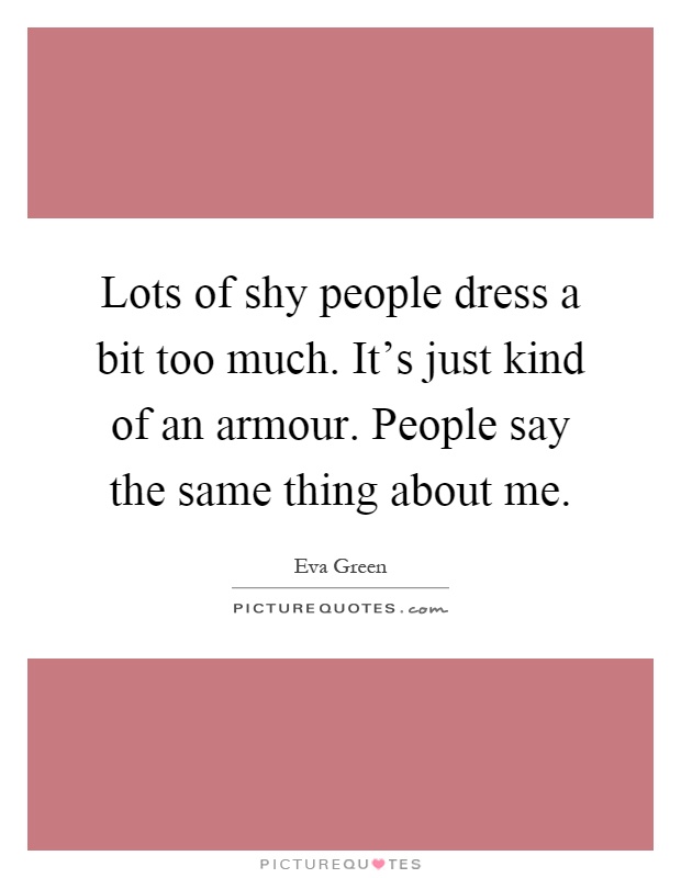 Lots of shy people dress a bit too much. It's just kind of an armour. People say the same thing about me Picture Quote #1