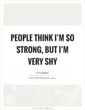 People think I’m so strong, but I’m very shy Picture Quote #1