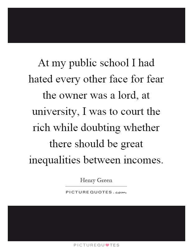 At my public school I had hated every other face for fear the owner was a lord, at university, I was to court the rich while doubting whether there should be great inequalities between incomes Picture Quote #1