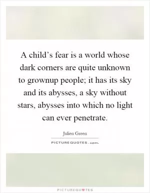 A child’s fear is a world whose dark corners are quite unknown to grownup people; it has its sky and its abysses, a sky without stars, abysses into which no light can ever penetrate Picture Quote #1