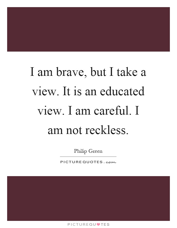 I am brave, but I take a view. It is an educated view. I am careful. I am not reckless Picture Quote #1