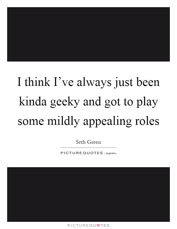 I think I've always just been kinda geeky and got to play some mildly appealing roles Picture Quote #1