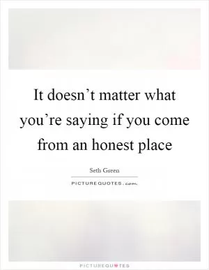 It doesn’t matter what you’re saying if you come from an honest place Picture Quote #1