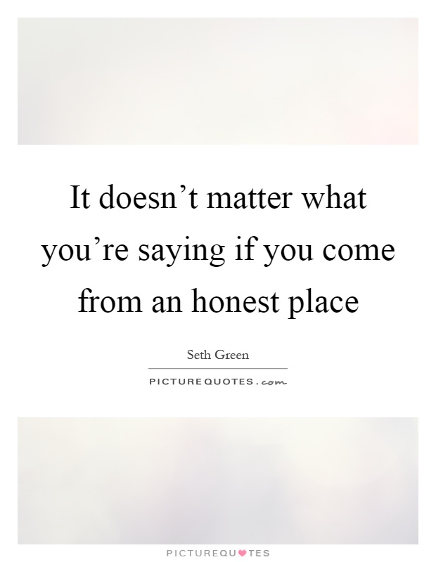 It doesn't matter what you're saying if you come from an honest place Picture Quote #1