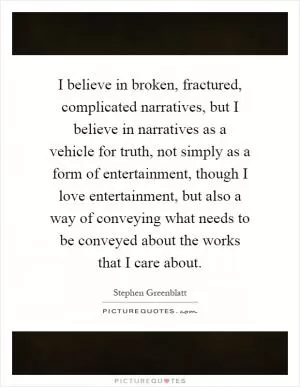 I believe in broken, fractured, complicated narratives, but I believe in narratives as a vehicle for truth, not simply as a form of entertainment, though I love entertainment, but also a way of conveying what needs to be conveyed about the works that I care about Picture Quote #1