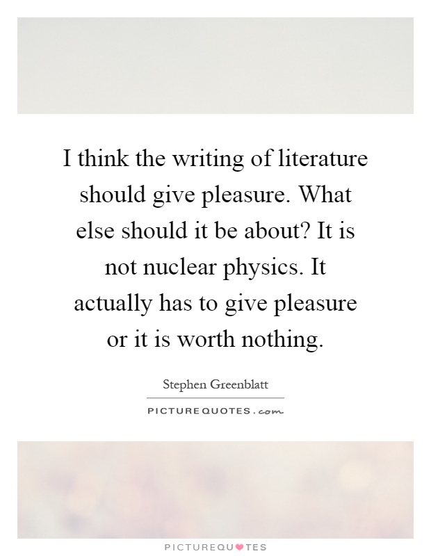 I think the writing of literature should give pleasure. What else should it be about? It is not nuclear physics. It actually has to give pleasure or it is worth nothing Picture Quote #1