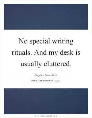 No special writing rituals. And my desk is usually cluttered Picture Quote #1