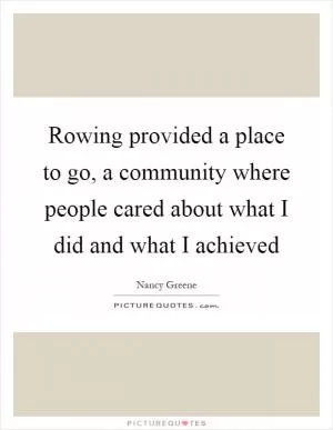 Rowing provided a place to go, a community where people cared about what I did and what I achieved Picture Quote #1
