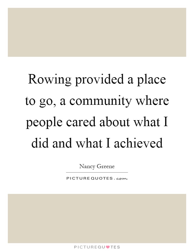 Rowing provided a place to go, a community where people cared about what I did and what I achieved Picture Quote #1