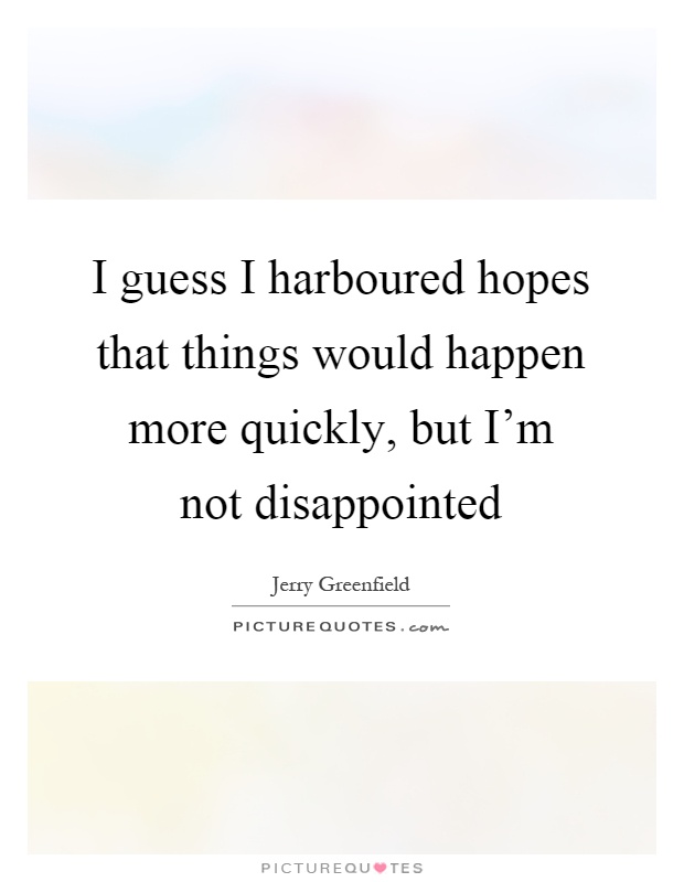 I guess I harboured hopes that things would happen more quickly, but I'm not disappointed Picture Quote #1