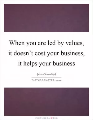 When you are led by values, it doesn’t cost your business, it helps your business Picture Quote #1