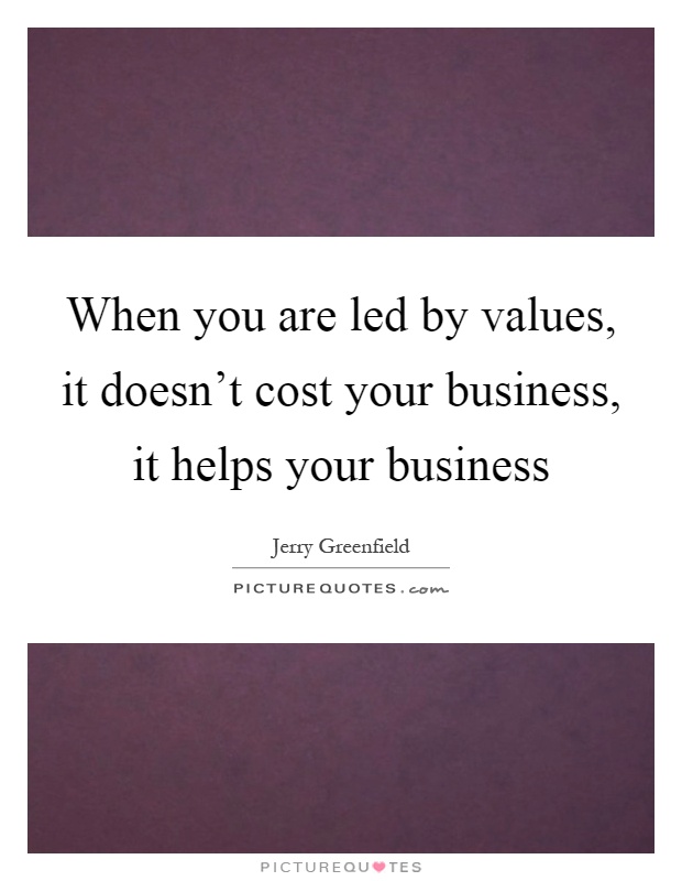 When you are led by values, it doesn't cost your business, it helps your business Picture Quote #1