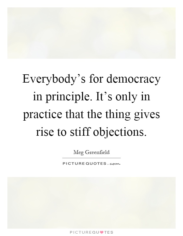 Everybody's for democracy in principle. It's only in practice that the thing gives rise to stiff objections Picture Quote #1