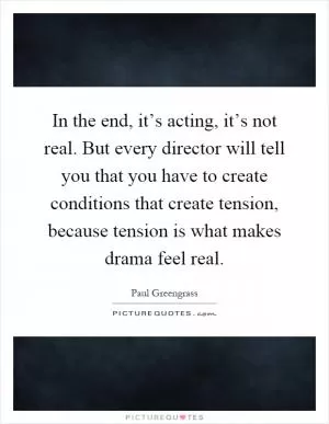 In the end, it’s acting, it’s not real. But every director will tell you that you have to create conditions that create tension, because tension is what makes drama feel real Picture Quote #1